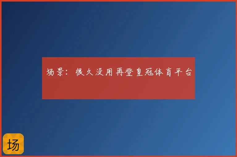 场景：很久没用再登皇冠体育平台