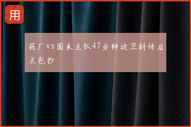 药厂vs国米主队47分钟边卫斜传后点包抄