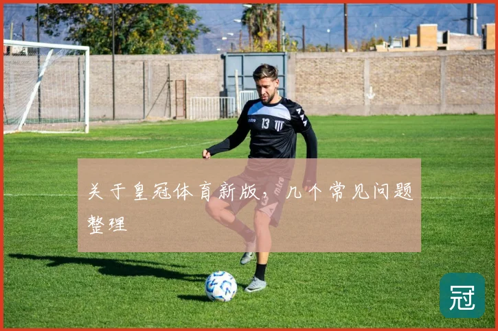 关于皇冠体育新版，几个常见问题整理