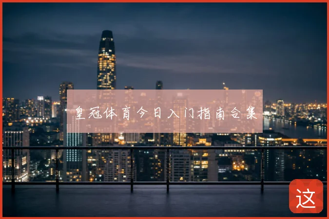 皇冠体育今日入门指南合集